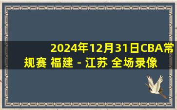 2024年12月31日CBA常规赛 福建 - 江苏 全场录像